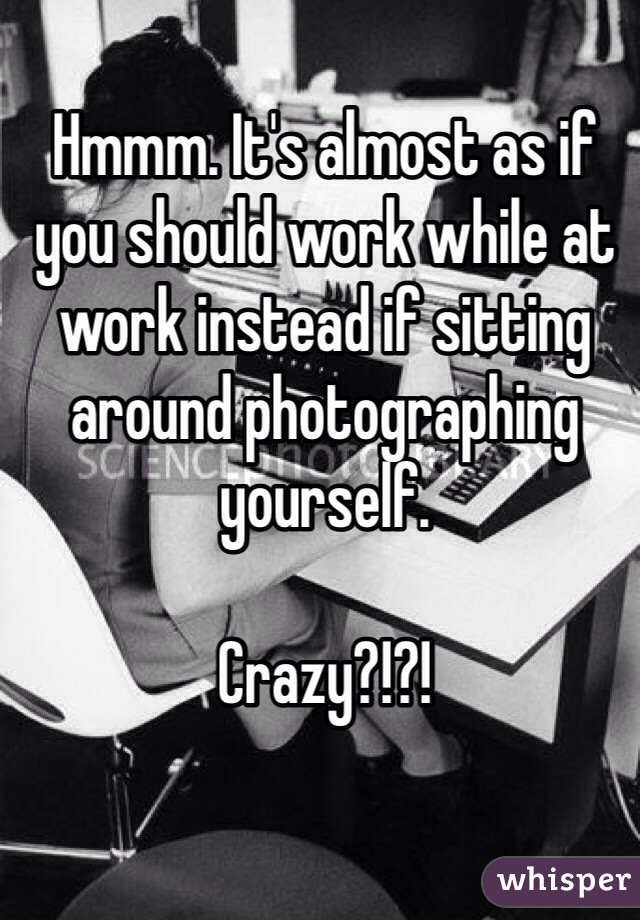 Hmmm. It's almost as if you should work while at work instead if sitting around photographing yourself. 

Crazy?!?!