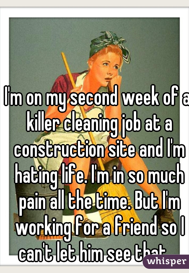 I'm on my second week of a killer cleaning job at a construction site and I'm hating life. I'm in so much pain all the time. But I'm working for a friend so I can't let him see that... 