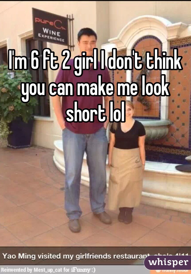 I'm 6 ft 2 girl I don't think you can make me look short lol