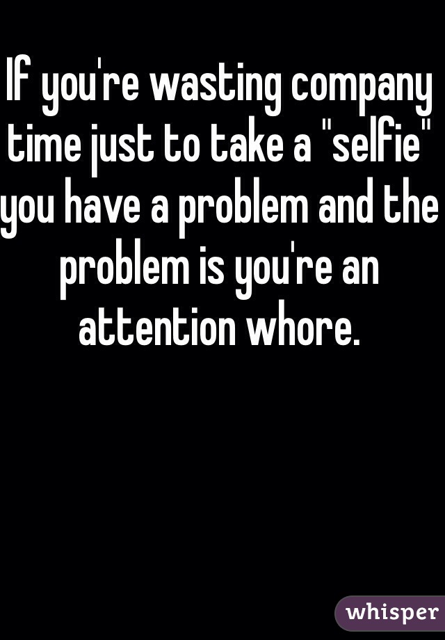 If you're wasting company time just to take a "selfie" you have a problem and the problem is you're an attention whore. 