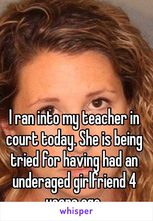 I ran into my teacher in court today. She is being tried for having had an underaged girlfriend 4 years ago.