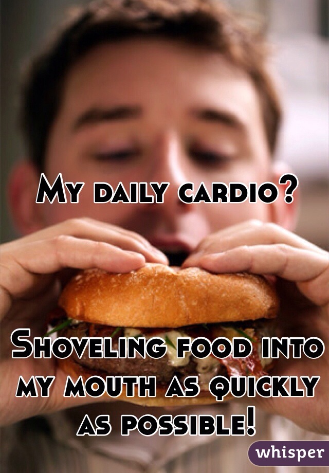 My daily cardio?



Shoveling food into my mouth as quickly as possible!