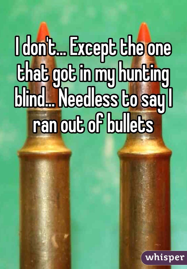 I don't... Except the one that got in my hunting blind... Needless to say I ran out of bullets