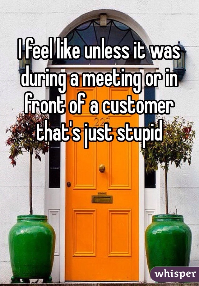 I feel like unless it was during a meeting or in front of a customer that's just stupid