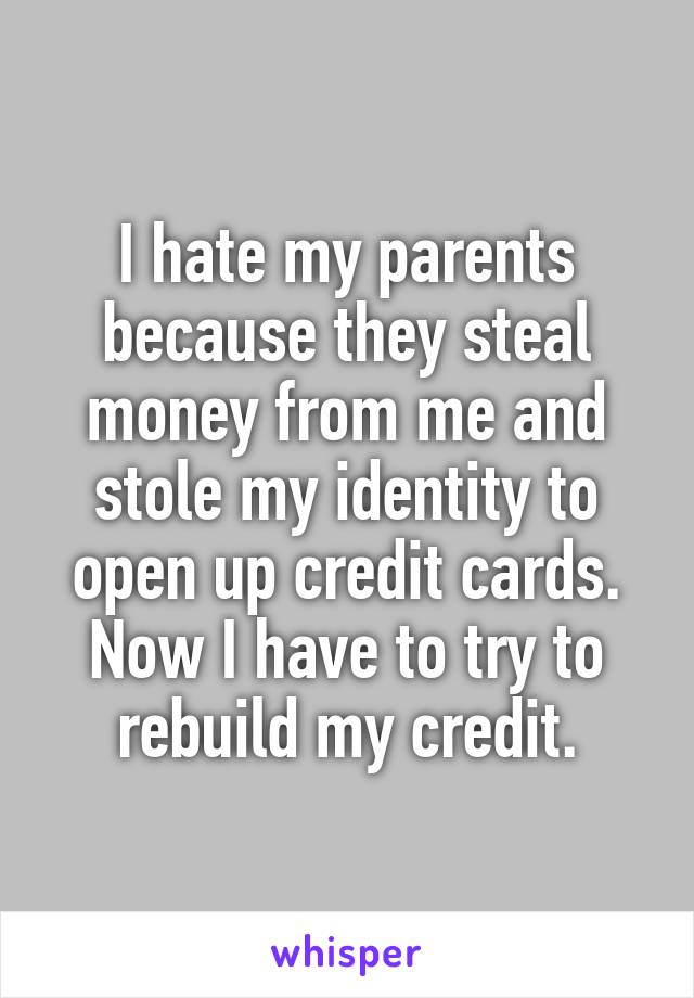 I hate my parents because they steal money from me and stole my identity to open up credit cards. Now I have to try to rebuild my credit.