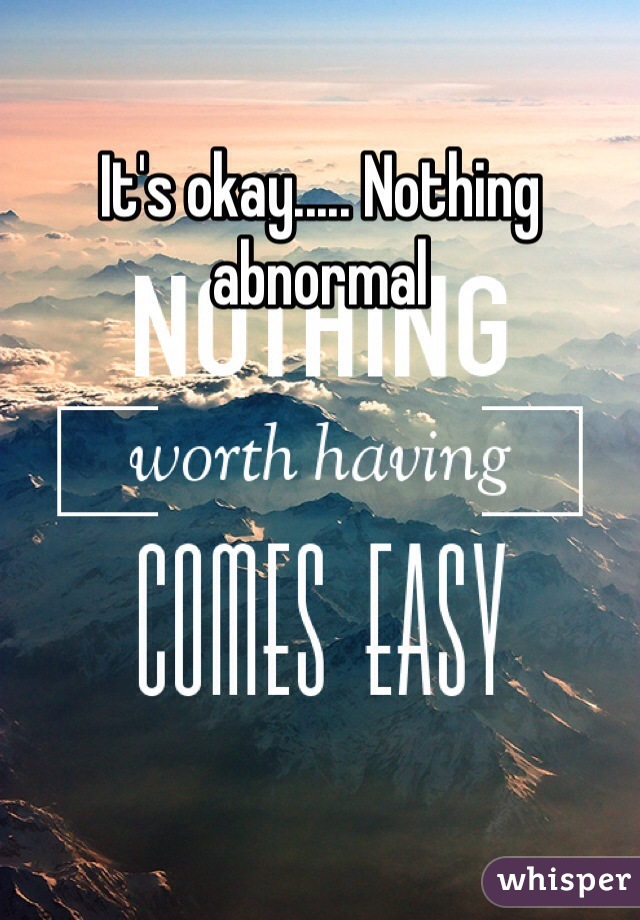 It's okay..... Nothing abnormal 
