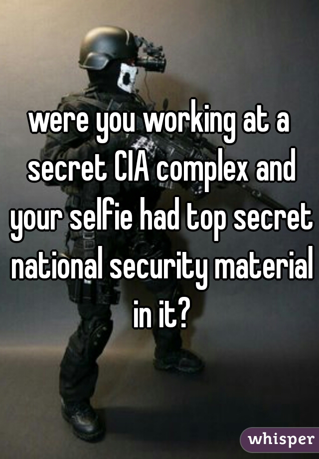 were you working at a secret CIA complex and your selfie had top secret national security material in it?