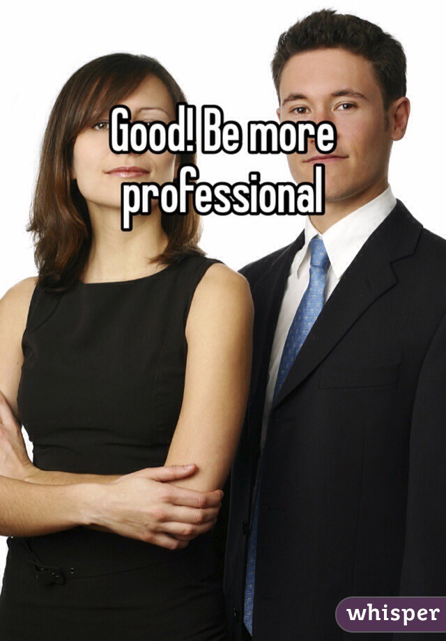 Good! Be more professional 