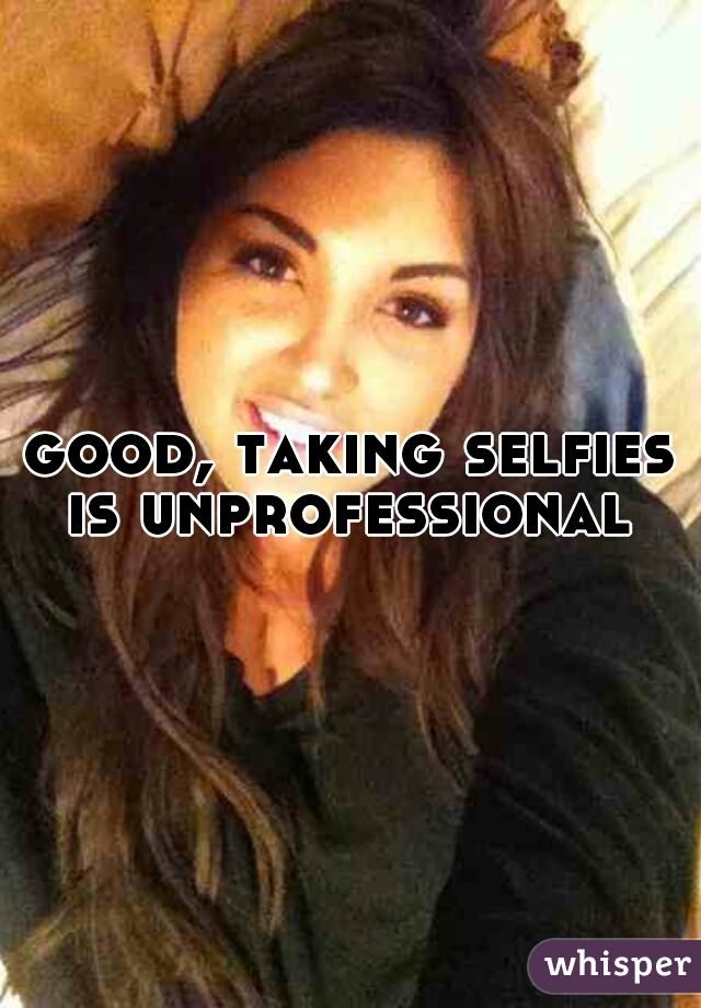 good, taking selfies is unprofessional 