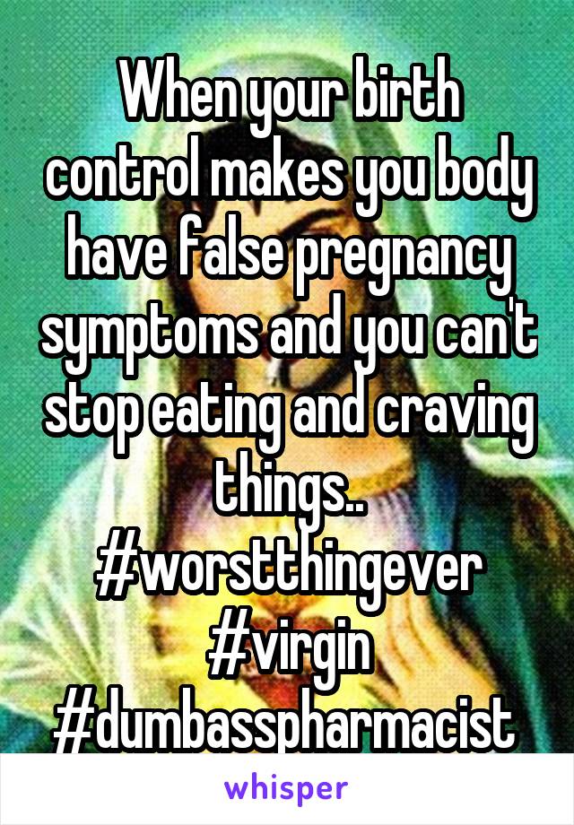 When your birth control makes you body have false pregnancy symptoms and you can't stop eating and craving things.. #worstthingever #virgin #dumbasspharmacist 