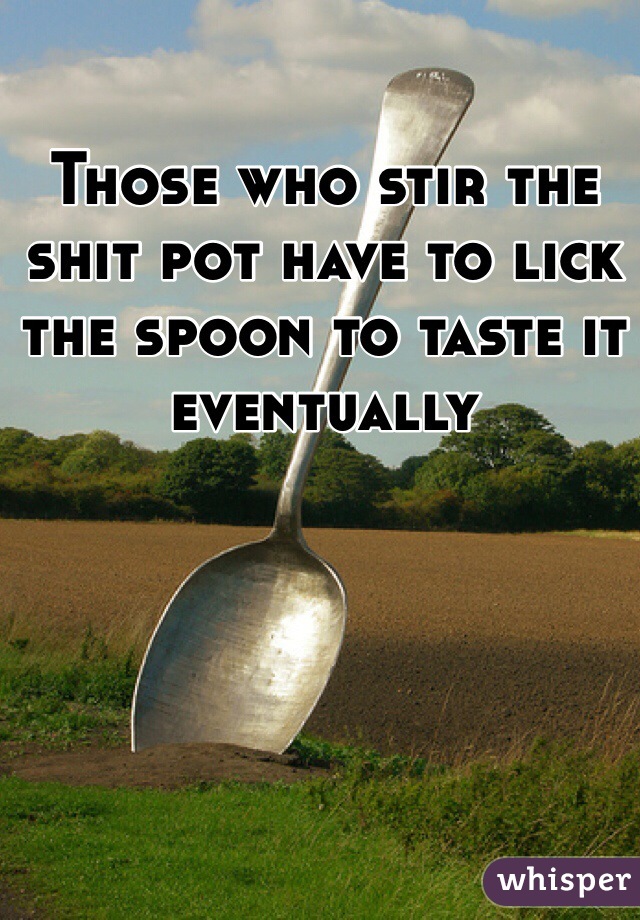 Those who stir the shit pot have to lick the spoon to taste it eventually 