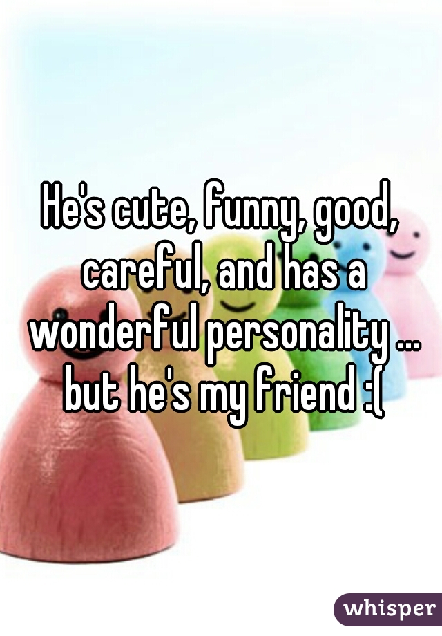 He's cute, funny, good, careful, and has a wonderful personality ... but he's my friend :(