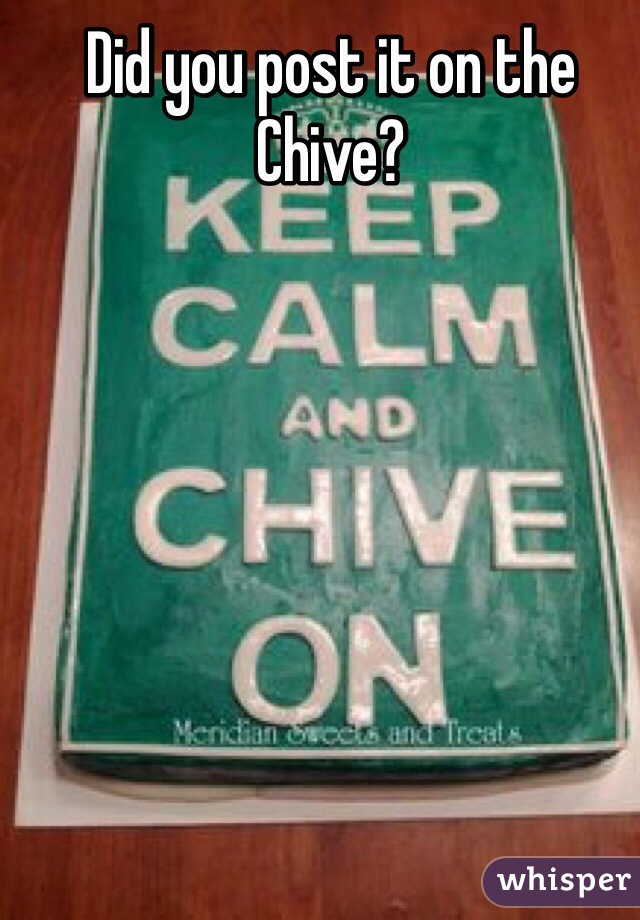 Did you post it on the Chive?