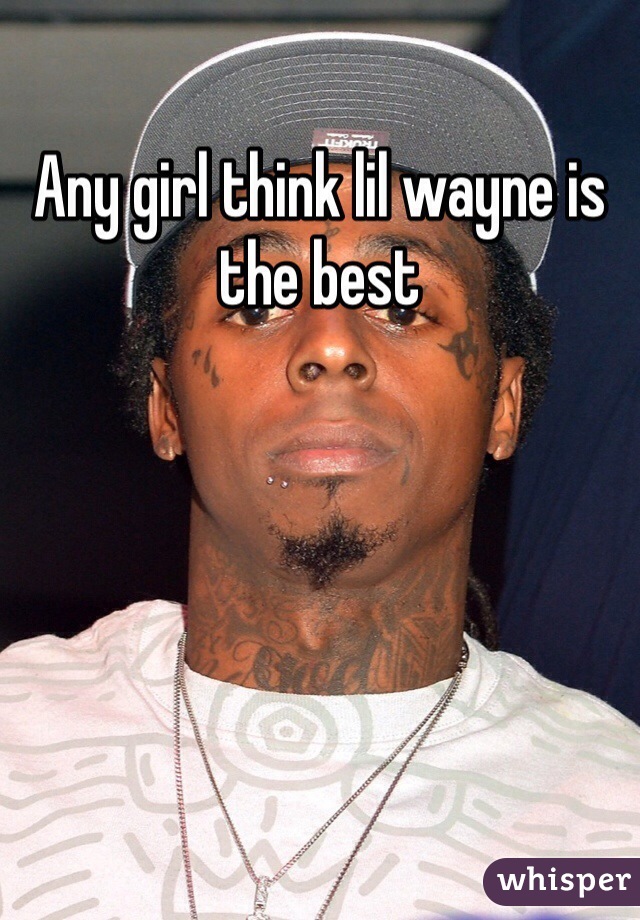 Any girl think lil wayne is the best