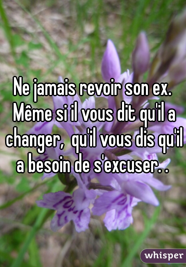 Ne jamais revoir son ex. Même si il vous dit qu'il a changer,  qu'il vous dis qu'il a besoin de s'excuser. . 