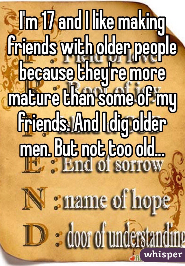 I'm 17 and I like making friends with older people because they're more mature than some of my friends. And I dig older men. But not too old...