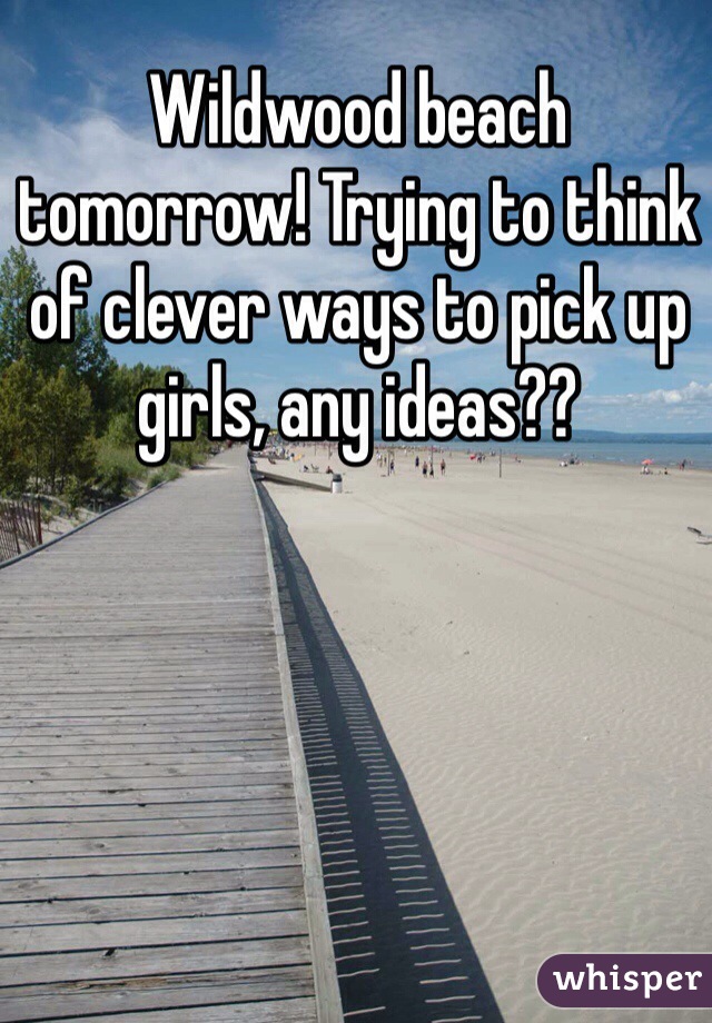 Wildwood beach tomorrow! Trying to think of clever ways to pick up girls, any ideas??