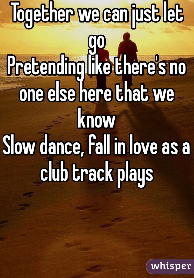 Together we can just let go
Pretending like there's no one else here that we know
Slow dance, fall in love as a club track plays