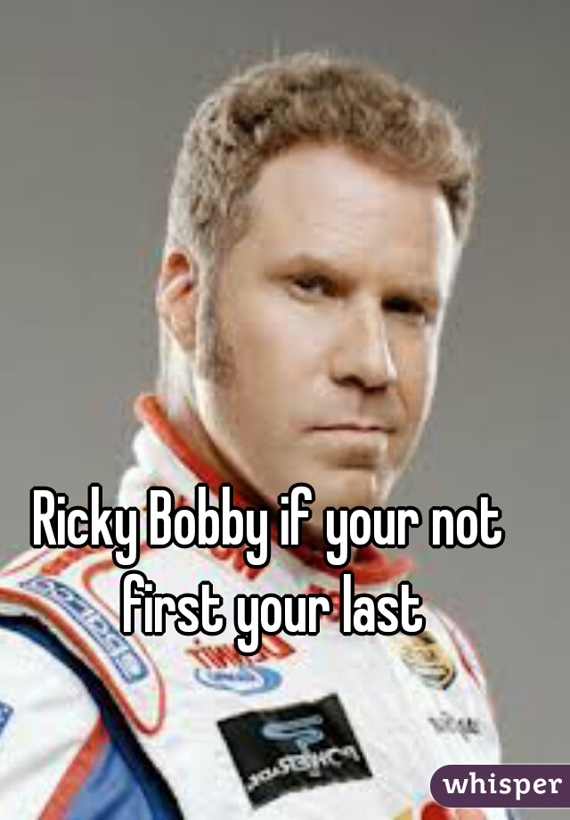 Ricky Bobby if your not first your last