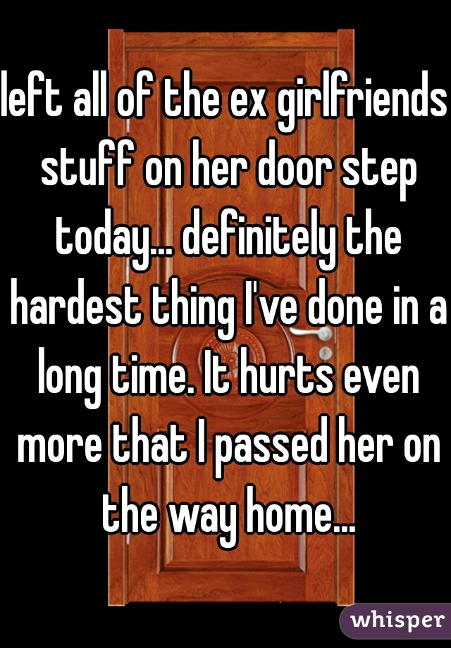 left all of the ex girlfriends stuff on her door step today... definitely the hardest thing I've done in a long time. It hurts even more that I passed her on the way home...