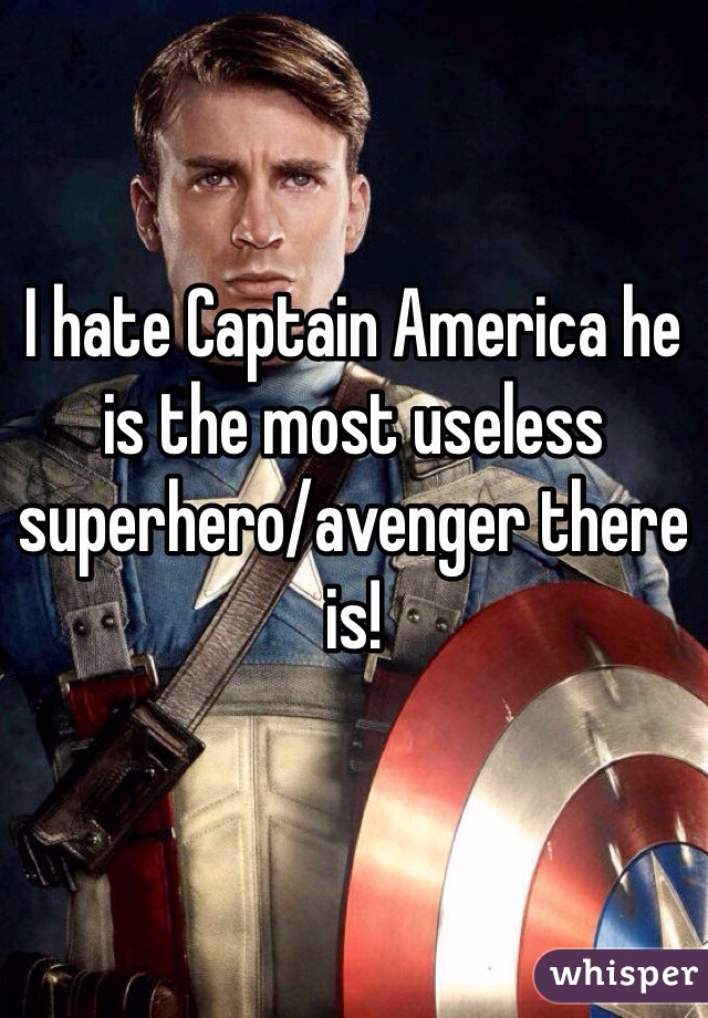 I hate Captain America he is the most useless superhero/avenger there is! 
