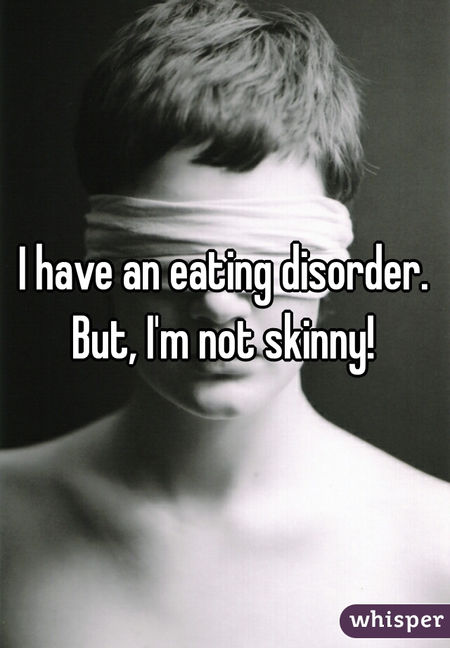 I have an eating disorder. But, I'm not skinny! 