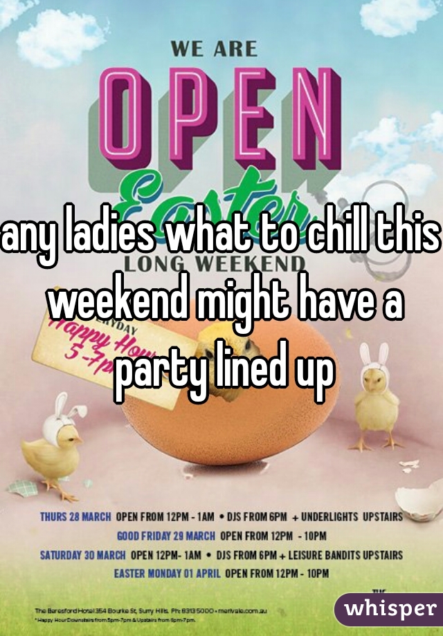 any ladies what to chill this weekend might have a party lined up