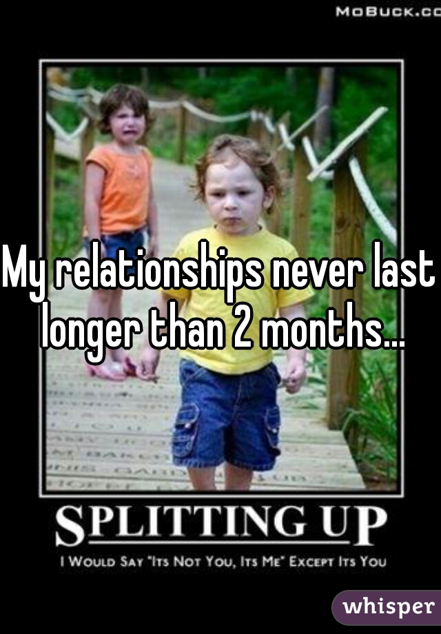 My relationships never last longer than 2 months...