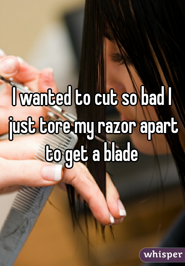 I wanted to cut so bad I just tore my razor apart to get a blade 