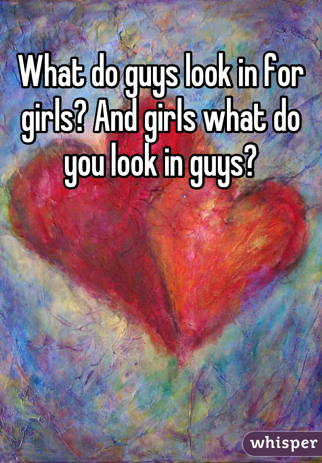 What do guys look in for girls? And girls what do you look in guys?