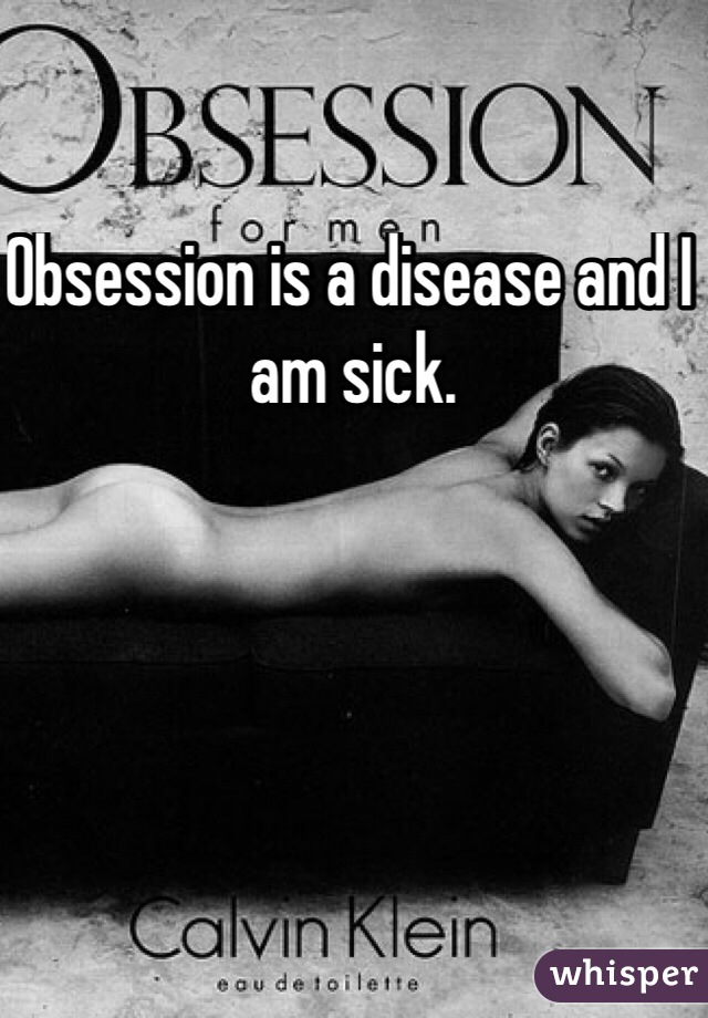 Obsession is a disease and I am sick.