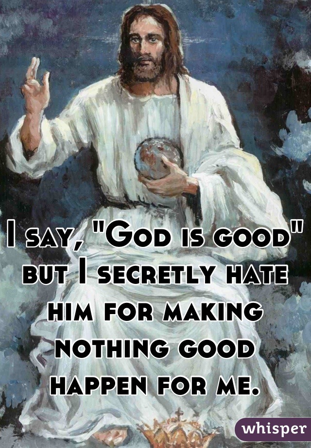 I say, "God is good" but I secretly hate him for making nothing good happen for me.