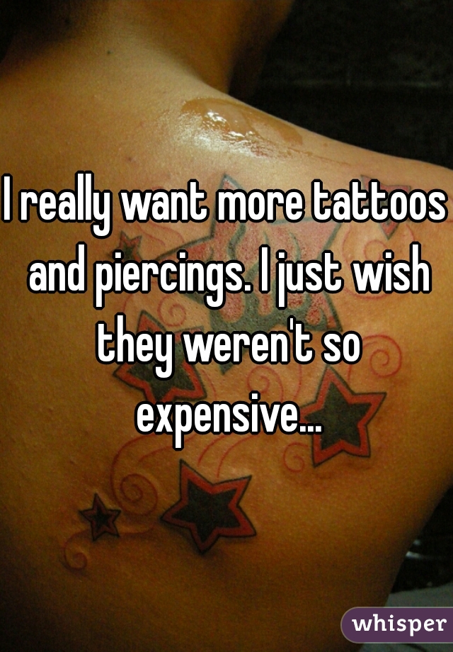 I really want more tattoos and piercings. I just wish they weren't so expensive...