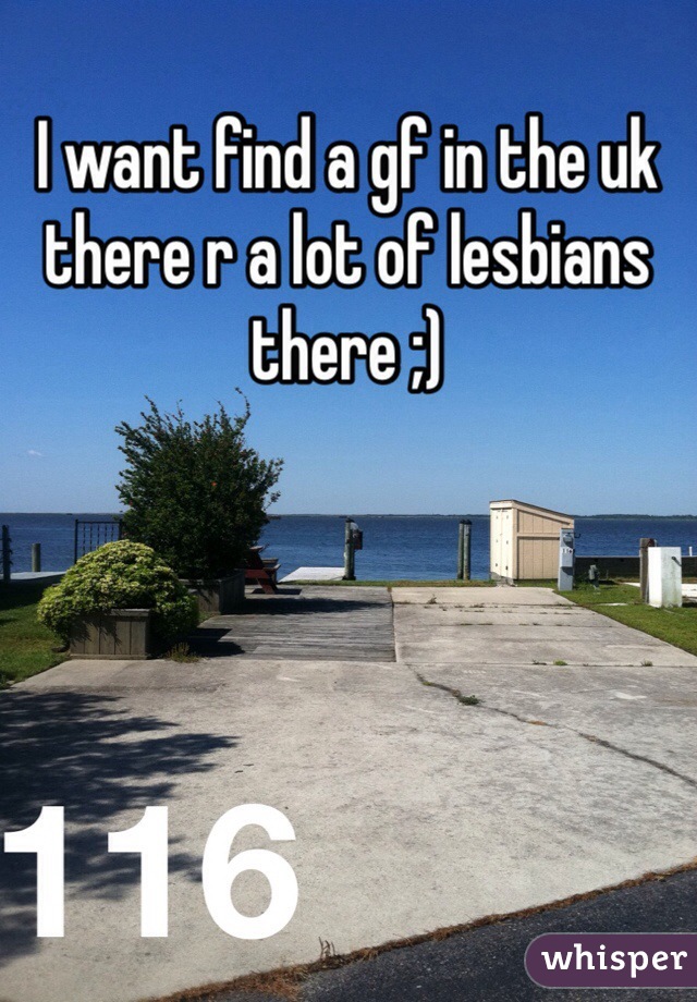 I want find a gf in the uk there r a lot of lesbians there ;) 