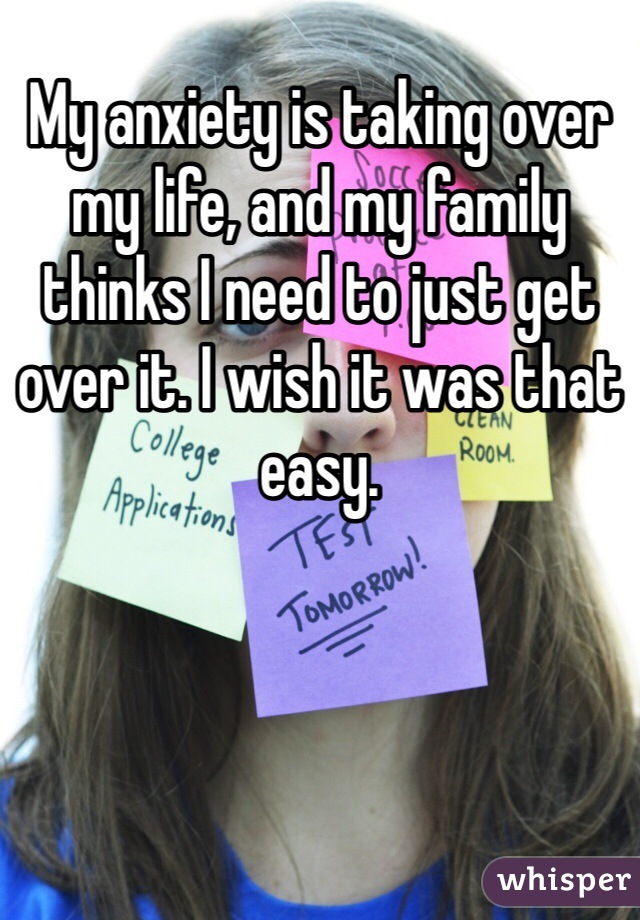 My anxiety is taking over my life, and my family thinks I need to just get over it. I wish it was that easy.