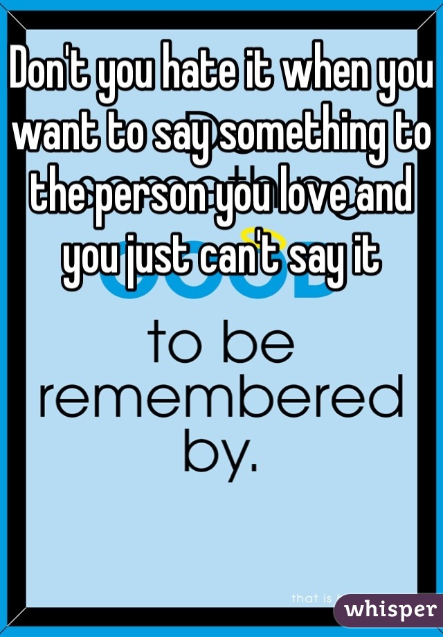 Don't you hate it when you want to say something to the person you love and you just can't say it