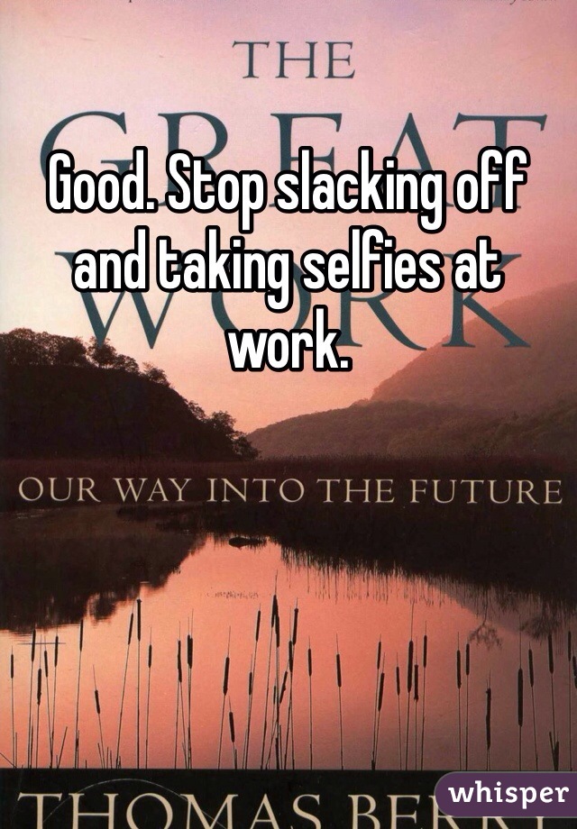 Good. Stop slacking off and taking selfies at work. 
