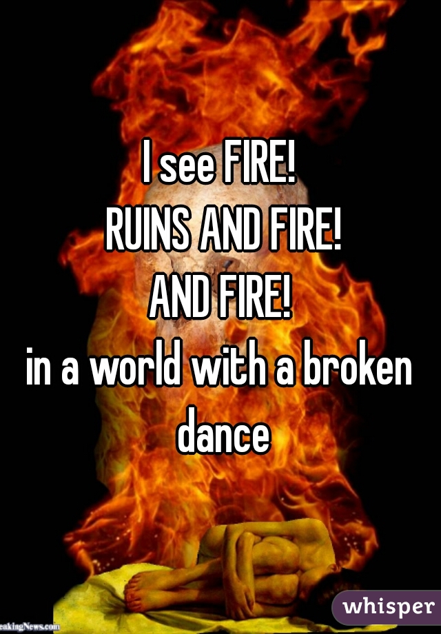 I see FIRE!
 RUINS AND FIRE!
 AND FIRE! 

in a world with a broken dance