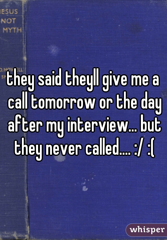 they said theyll give me a call tomorrow or the day after my interview... but they never called.... :/ :(