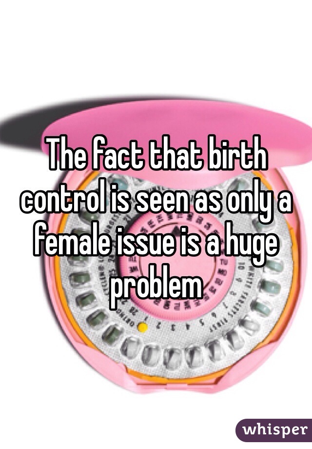 The fact that birth control is seen as only a female issue is a huge problem 