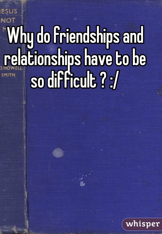 Why do friendships and relationships have to be so difficult ? :/ 