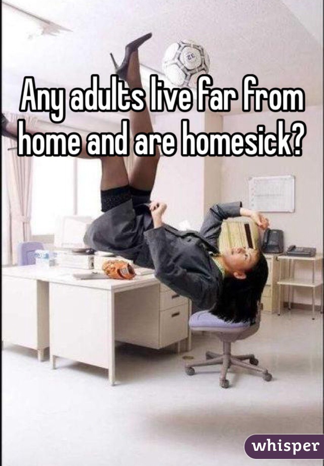 Any adults live far from home and are homesick?