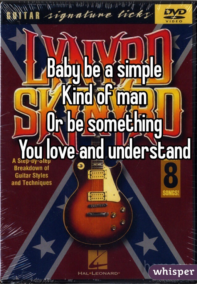 Baby be a simple
Kind of man 
Or be something
You love and understand