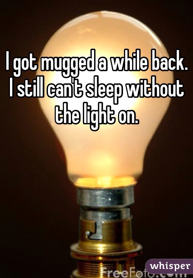 I got mugged a while back. 
I still can't sleep without the light on.