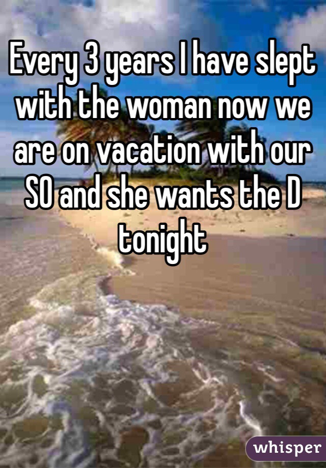 Every 3 years I have slept with the woman now we are on vacation with our SO and she wants the D tonight   