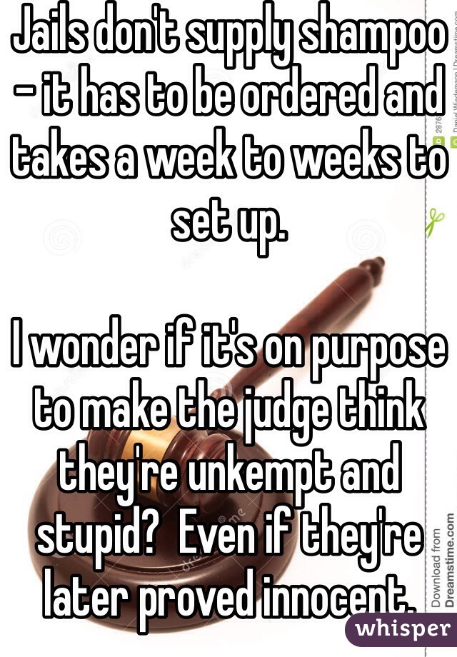 Jails don't supply shampoo - it has to be ordered and takes a week to weeks to set up.

I wonder if it's on purpose to make the judge think they're unkempt and stupid?  Even if they're later proved innocent. 