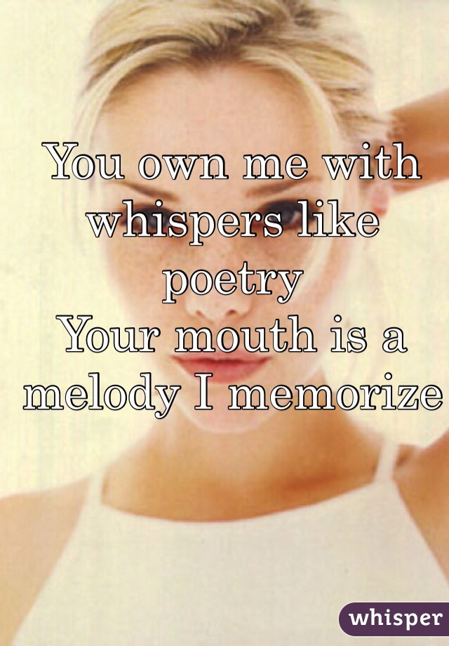 You own me with whispers like poetry
Your mouth is a melody I memorize