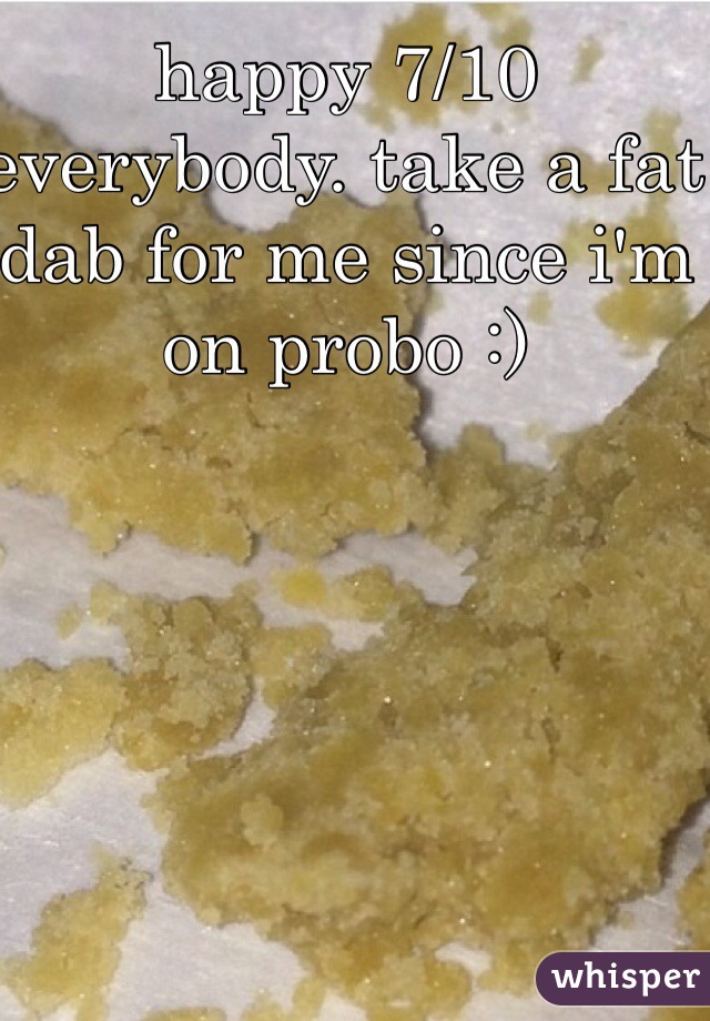 happy 7/10 everybody. take a fat dab for me since i'm on probo :)