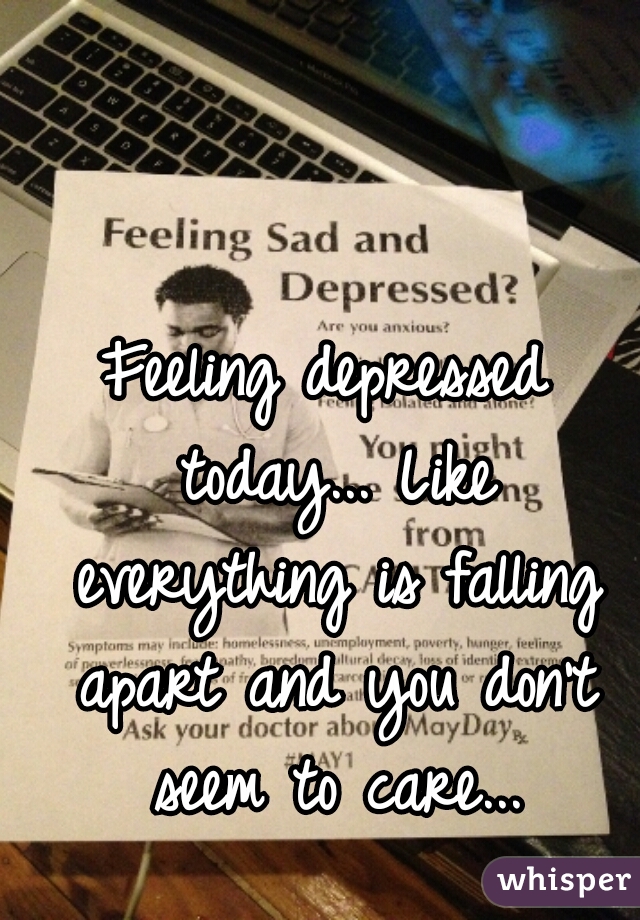 Feeling depressed today... Like everything is falling apart and you don't seem to care...