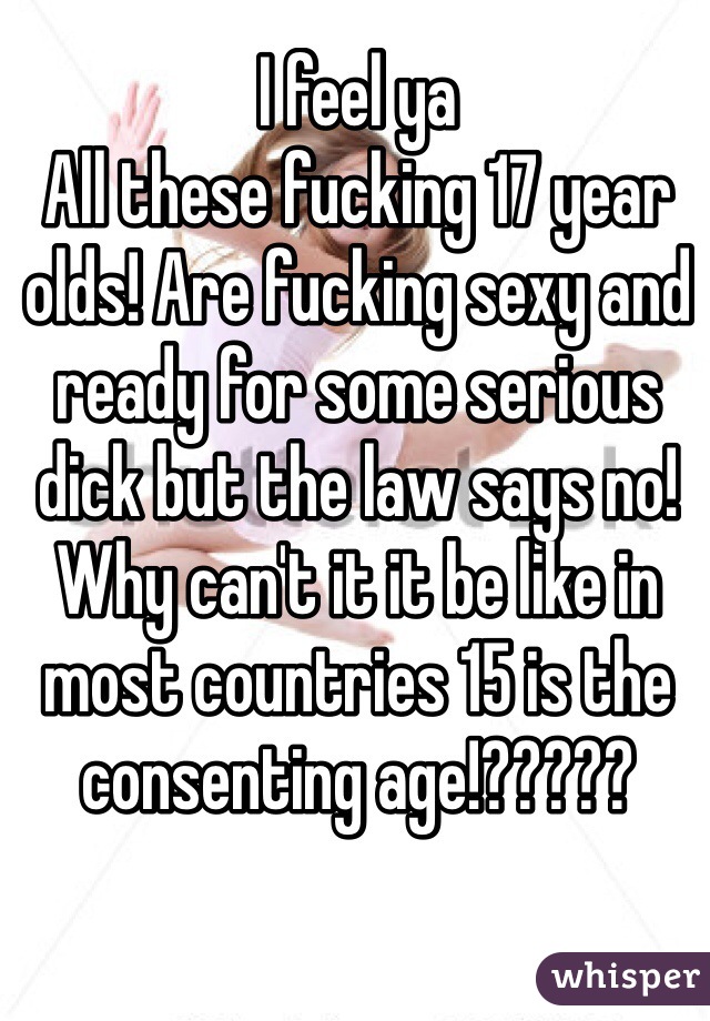 I feel ya
All these fucking 17 year olds! Are fucking sexy and ready for some serious dick but the law says no!
Why can't it it be like in most countries 15 is the consenting age!?????